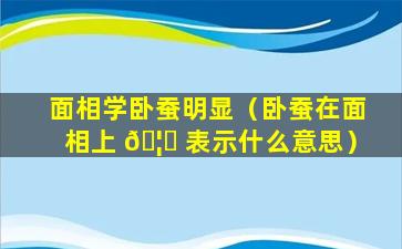 面相学卧蚕明显（卧蚕在面相上 🦍 表示什么意思）